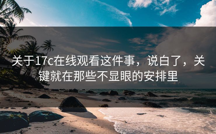 关于17c在线观看这件事，说白了，关键就在那些不显眼的安排里
