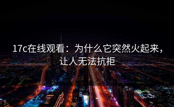 17c在线观看：为什么它突然火起来，让人无法抗拒