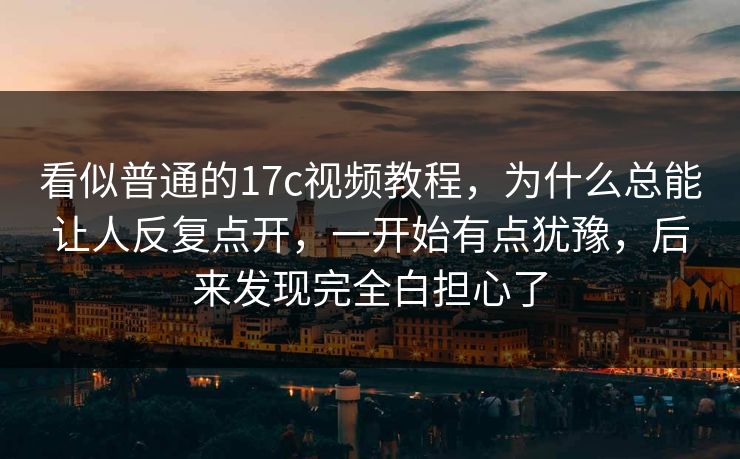 看似普通的17c视频教程，为什么总能让人反复点开，一开始有点犹豫，后来发现完全白担心了