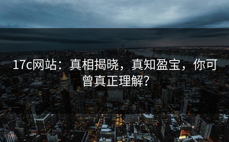 17c网站：真相揭晓，真知盈宝，你可曾真正理解？