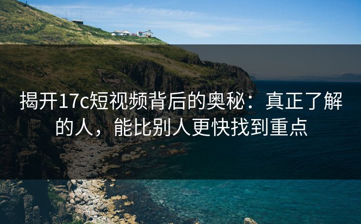 揭开17c短视频背后的奥秘：真正了解的人，能比别人更快找到重点